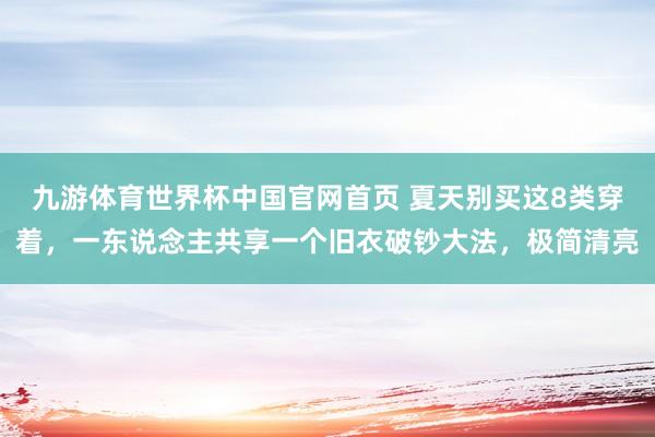 九游体育世界杯中国官网首页 夏天别买这8类穿着,一东说念主共享一个旧衣破钞大法,极简清亮