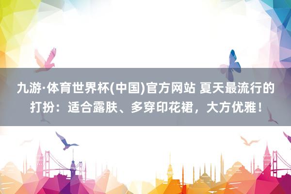 九游·体育世界杯(中国)官方网站 夏天最流行的打扮：适合露肤、多穿印花裙，大方优雅！