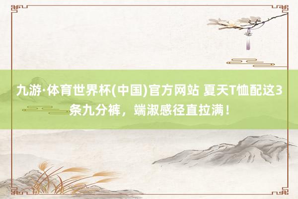 九游·体育世界杯(中国)官方网站 夏天T恤配这3条九分裤，端淑感径直拉满！