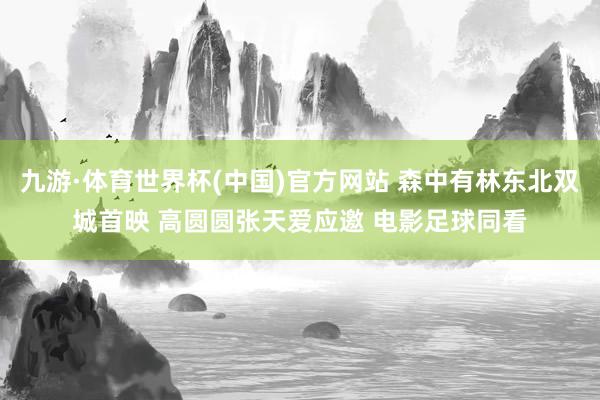九游·体育世界杯(中国)官方网站 森中有林东北双城首映 高圆圆张天爱应邀 电影足球同看