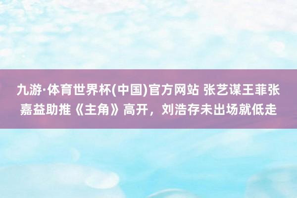 九游·体育世界杯(中国)官方网站 张艺谋王菲张嘉益助推《主角》高开，刘浩存未出场就低走