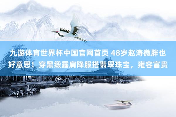 九游体育世界杯中国官网首页 48岁赵涛微胖也好意思！穿黑缎露肩降服搭翡翠珠宝，雍容富贵