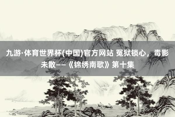 九游·体育世界杯(中国)官方网站 冤狱锁心，毒影未散——《锦绣南歌》第十集