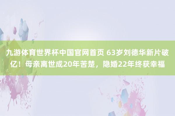 九游体育世界杯中国官网首页 63岁刘德华新片破亿！母亲离世成20年苦楚，隐婚22年终获幸福