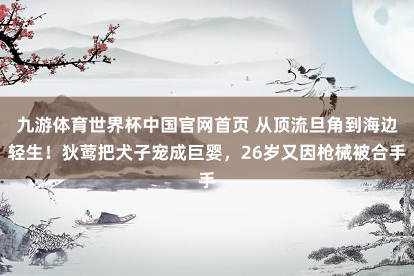 九游体育世界杯中国官网首页 从顶流旦角到海边轻生！狄莺把犬子宠成巨婴，26岁又因枪械被合手