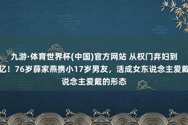 九游·体育世界杯(中国)官方网站 从权门弃妇到身家过亿！76岁薛家燕携小17岁男友，活成女东说念主爱戴的形态