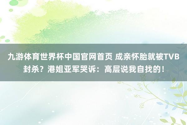九游体育世界杯中国官网首页 成亲怀胎就被TVB封杀？港姐亚军哭诉：高层说我自找的！