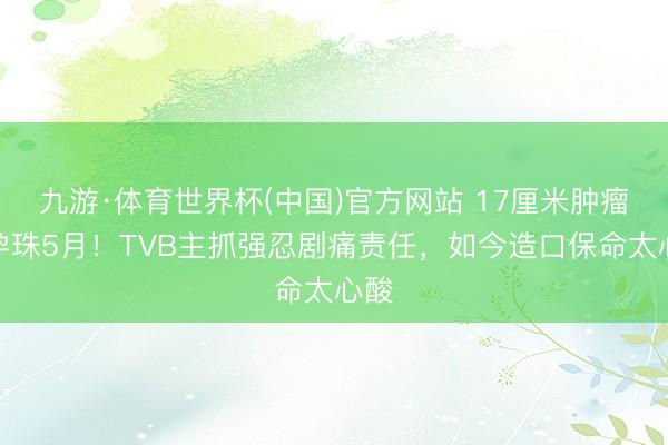 九游·体育世界杯(中国)官方网站 17厘米肿瘤像孕珠5月！TVB主抓强忍剧痛责任，如今造口保命太心酸