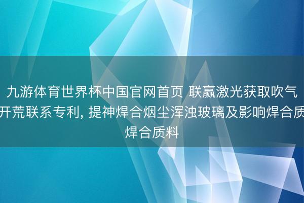 九游体育世界杯中国官网首页 联赢激光获取吹气头开荒联系专利， 提神焊合烟尘浑浊玻璃及影响焊合质料