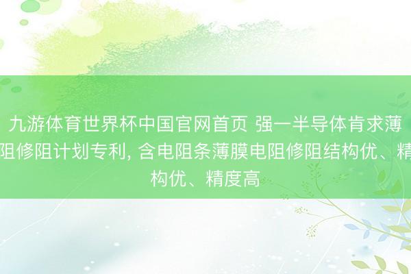 九游体育世界杯中国官网首页 强一半导体肯求薄膜电阻修阻计划专利, 含电阻条薄膜电阻修阻结构优、精度高