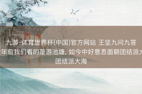 九游·体育世界杯(中国)官方网站 王坚九问九答: 六年前我们看的是游池塘， 如今中好意思面朝团结派大海