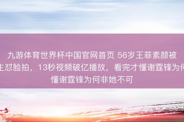 九游体育世界杯中国官网首页 56岁王菲素颜被路东说念主怼脸拍，13秒视频破亿播放，看完才懂谢霆锋为何非她不可