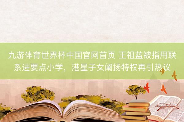 九游体育世界杯中国官网首页 王祖蓝被指用联系进要点小学，港星子女阐扬特权再引热议