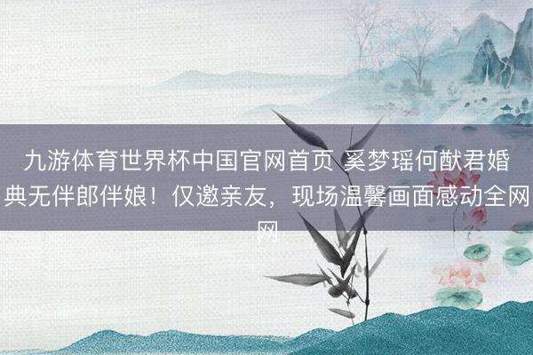 九游体育世界杯中国官网首页 奚梦瑶何猷君婚典无伴郎伴娘！仅邀亲友，现场温馨画面感动全网