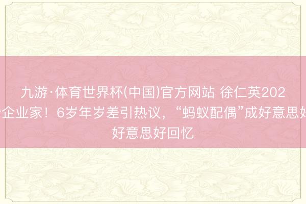 九游·体育世界杯(中国)官方网站 徐仁英2026再婚企业家！6岁年岁差引热议，“蚂蚁配偶”成好意思好回忆