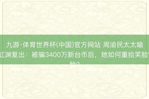 九游·体育世界杯(中国)官方网站 周渝民太太喻虹渊复出：被骗3400万新台币后，她如何重拾笑脸？