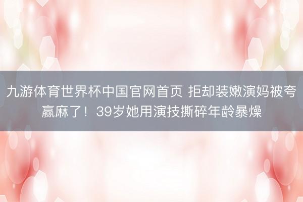 九游体育世界杯中国官网首页 拒却装嫩演妈被夸赢麻了！39岁她用演技撕碎年龄暴燥