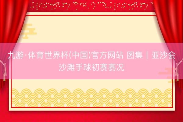 九游·体育世界杯(中国)官方网站 图集|亚沙会沙滩手球初赛赛况