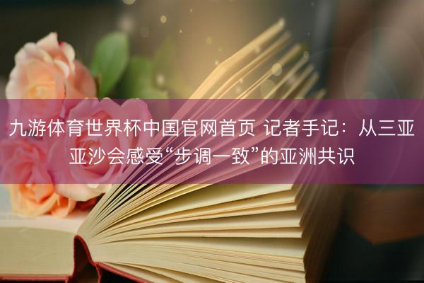 九游体育世界杯中国官网首页 记者手记：从三亚亚沙会感受“步调一致”的亚洲共识