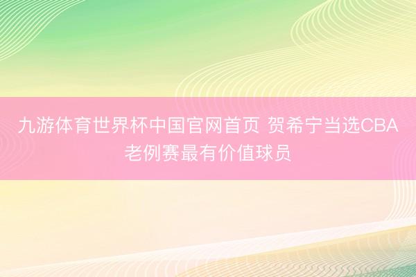 九游体育世界杯中国官网首页 贺希宁当选CBA老例赛最有价值球员