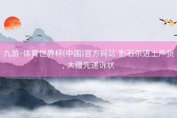 九游·体育世界杯(中国)官方网站 影石杀进土产货， 大疆先递诉状