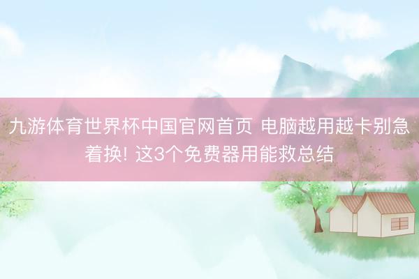九游体育世界杯中国官网首页 电脑越用越卡别急着换! 这3个免费器用能救总结