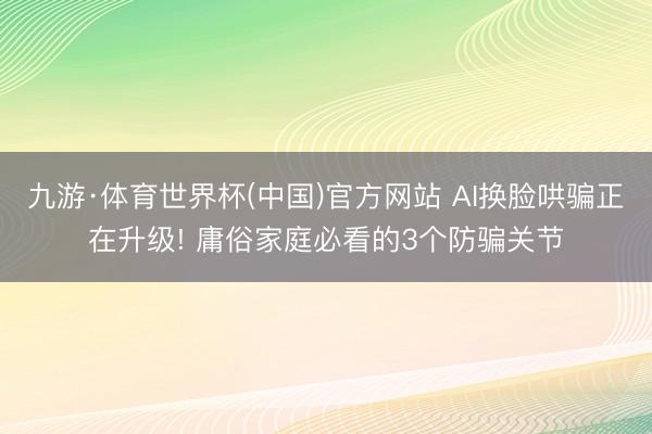 九游·体育世界杯(中国)官方网站 AI换脸哄骗正在升级! 庸俗家庭必看的3个防骗关节