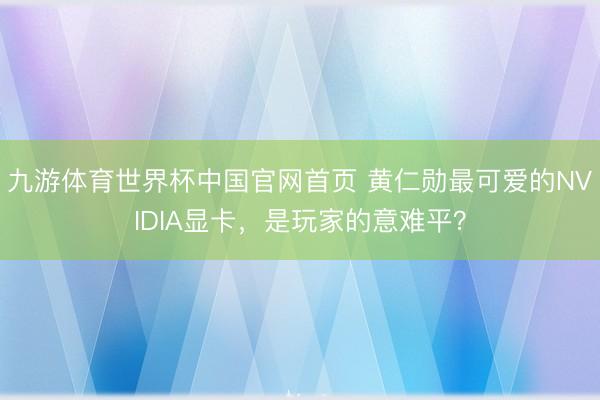 九游体育世界杯中国官网首页 黄仁勋最可爱的NVIDIA显卡，是玩家的意难平？