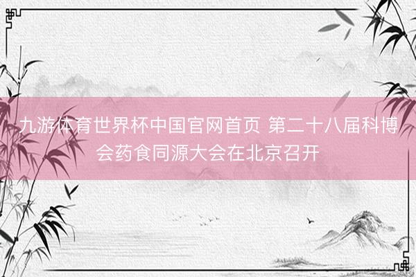 九游体育世界杯中国官网首页 第二十八届科博会药食同源大会在北京召开