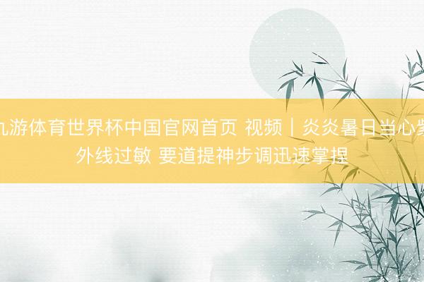 九游体育世界杯中国官网首页 视频｜炎炎暑日当心紫外线过敏 要道提神步调迅速掌捏