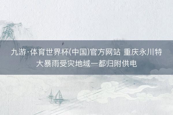九游·体育世界杯(中国)官方网站 重庆永川特大暴雨受灾地域一都归附供电