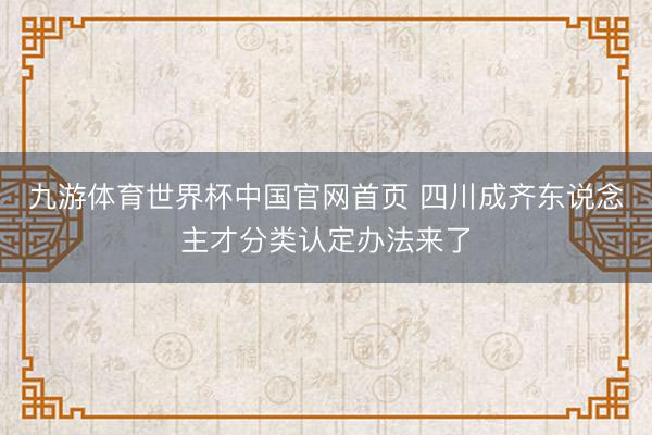 九游体育世界杯中国官网首页 四川成齐东说念主才分类认定办法来了