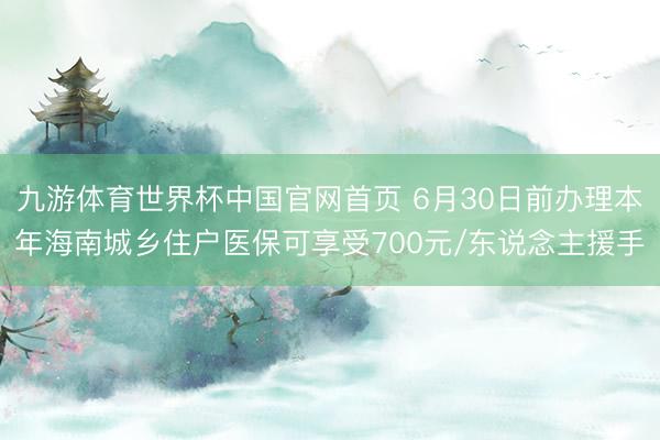 九游体育世界杯中国官网首页 6月30日前办理本年海南城乡住户医保可享受700元/东说念主援手