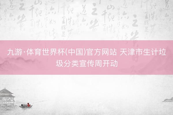 九游·体育世界杯(中国)官方网站 天津市生计垃圾分类宣传周开动