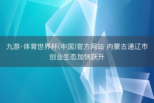 九游·体育世界杯(中国)官方网站 内蒙古通辽市创业生态加快跃升