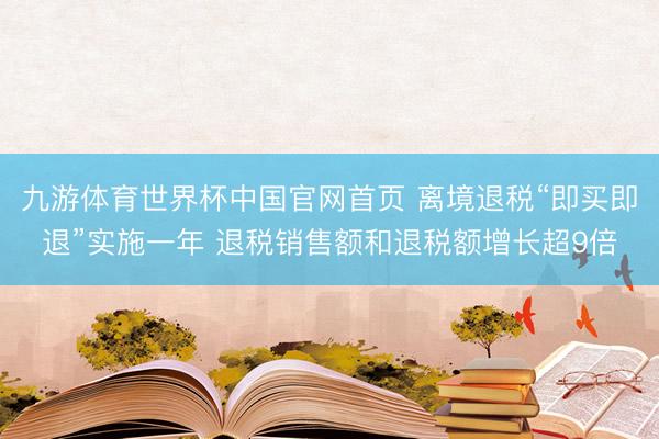 九游体育世界杯中国官网首页 离境退税“即买即退”实施一年 退税销售额和退税额增长超9倍