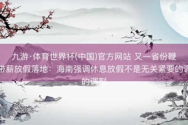 九游·体育世界杯(中国)官方网站 又一省份鞭策带薪放假落地：海南强调休息放假不是无关紧要的调剂