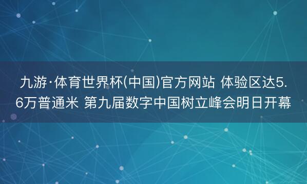 九游·体育世界杯(中国)官方网站 体验区达5.6万普通米 第九届数字中国树立峰会明日开幕