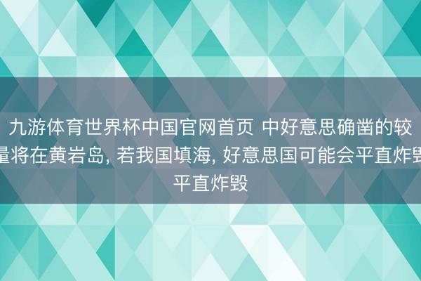 九游体育世界杯中国官网首页 中好意思确凿的较量将在黄岩岛， 若我国填海， 好意思国可能会平直炸毁
