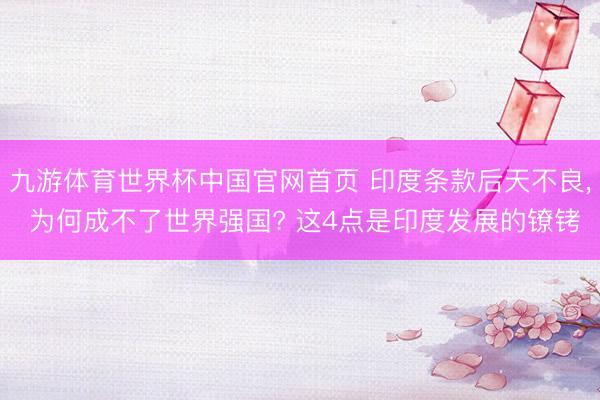 九游体育世界杯中国官网首页 印度条款后天不良， 为何成不了世界强国? 这4点是印度发展的镣铐