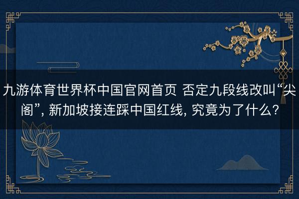 九游体育世界杯中国官网首页 否定九段线改叫“尖阁”， 新加坡接连踩中国红线， 究竟为了什么?