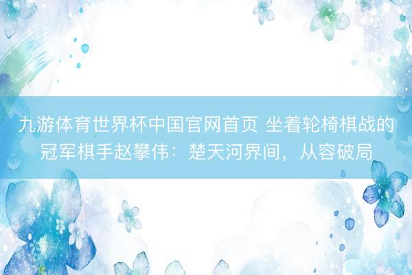 九游体育世界杯中国官网首页 坐着轮椅棋战的冠军棋手赵攀伟：楚天河界间，从容破局