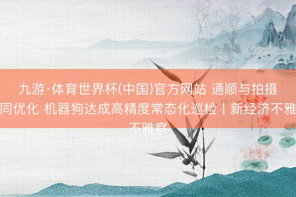 九游·体育世界杯(中国)官方网站 通顺与拍摄协同优化 机器狗达成高精度常态化巡检丨新经济不雅察