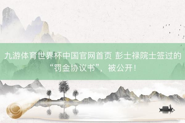 九游体育世界杯中国官网首页 彭士禄院士签过的“罚金协议书”，被公开！
