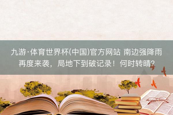 九游·体育世界杯(中国)官方网站 南边强降雨再度来袭，局地下到破记录！何时转晴？