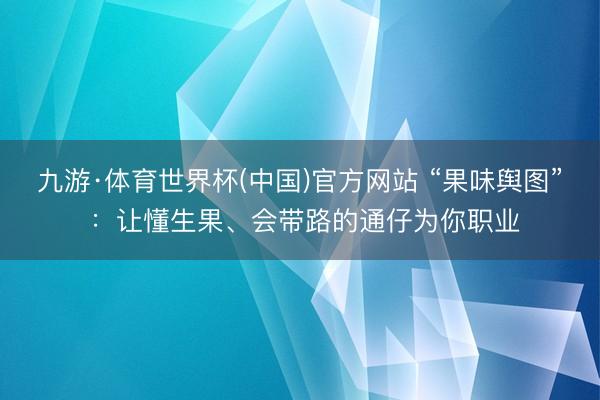 九游·体育世界杯(中国)官方网站 “果味舆图” ：让懂生果、会带路的通仔为你职业
