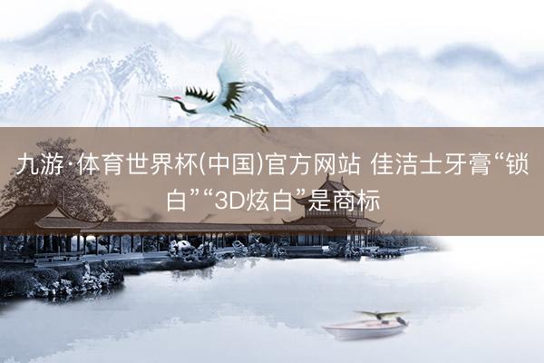 九游·体育世界杯(中国)官方网站 佳洁士牙膏“锁白”“3D炫白”是商标