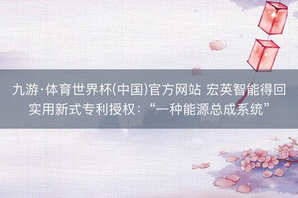 九游·体育世界杯(中国)官方网站 宏英智能得回实用新式专利授权：“一种能源总成系统”