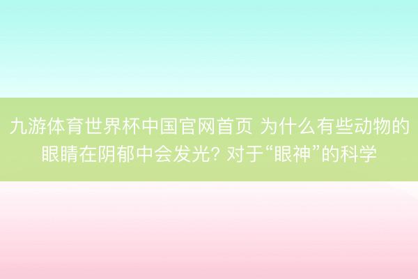九游体育世界杯中国官网首页 为什么有些动物的眼睛在阴郁中会发光? 对于“眼神”的科学