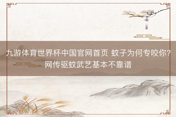 九游体育世界杯中国官网首页 蚊子为何专咬你?网传驱蚊武艺基本不靠谱